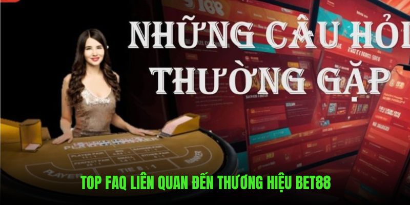 Top FAQ liên quan đến thương hiệu BET88